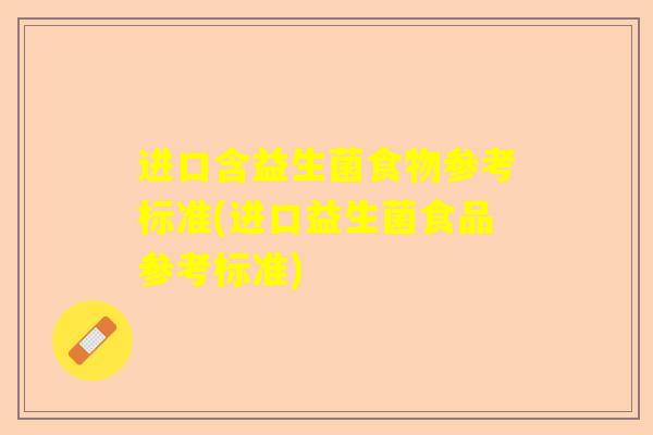 进口含益生菌食物参考标准(进口益生菌食品参考标准) 进口含益生菌食物参考标准(进口益生菌食品参考标准)