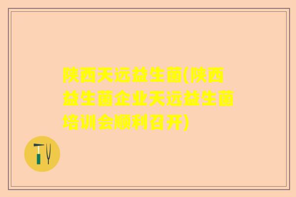 陕西天远益生菌(陕西益生菌企业天远益生菌培训会顺利召开) 陕西天远益生菌(陕西益生菌企业天远益生菌培训会顺利召开)