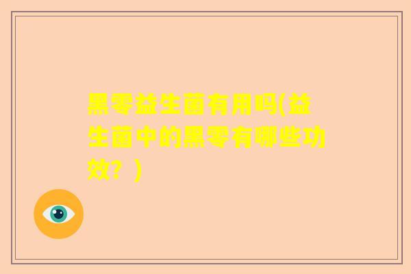 黑零益生菌有用吗(益生菌中的黑零有哪些功效？)