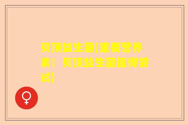贝顶益生菌(重要营养素！贝顶益生菌值得尝试)