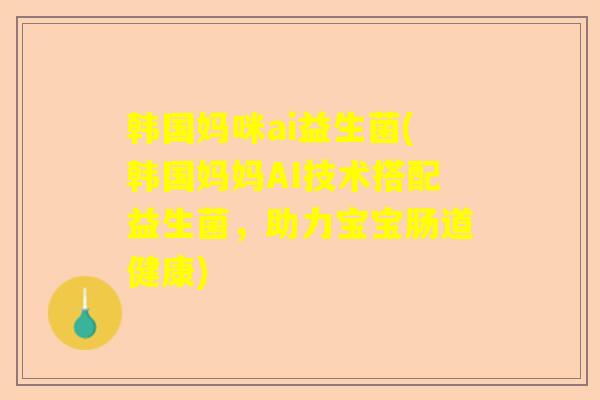韩国妈咪ai益生菌(韩国妈妈AI技术搭配益生菌，助力宝宝肠道健康)