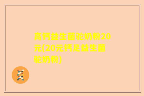 高钙益生菌驼奶粉20元(20元钙足益生菌驼奶粉)