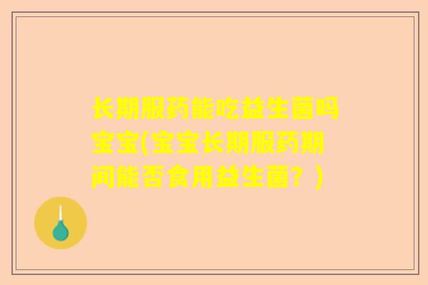 长期服药能吃益生菌吗宝宝(宝宝长期服药期间能否食用益生菌？)