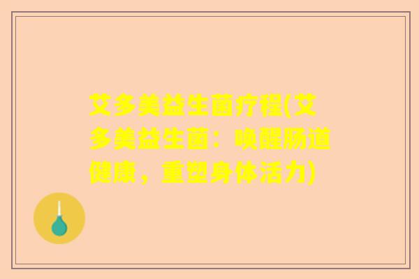艾多美益生菌疗程(艾多美益生菌：唤醒肠道健康，重塑身体活力)