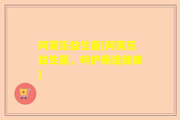 阿芙乐益生菌(阿芙乐益生菌，呵护肠道健康)