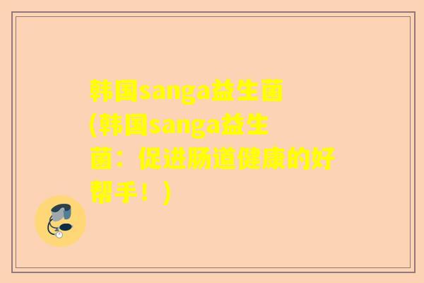 韩国sanga益生菌(韩国sanga益生菌：促进肠道健康的好帮手！)