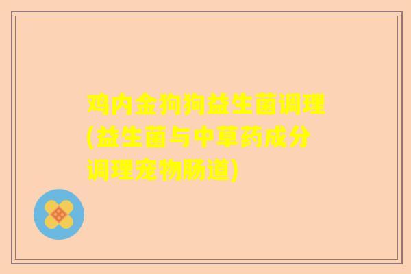 鸡内金狗狗益生菌调理(益生菌与中草药成分调理宠物肠道) 鸡内金狗狗益生菌调理(益生菌与中草药成分调理宠物肠道)