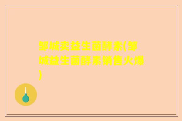 邹城卖益生菌酵素(邹城益生菌酵素销售火爆) 邹城卖益生菌酵素(邹城益生菌酵素销售火爆)