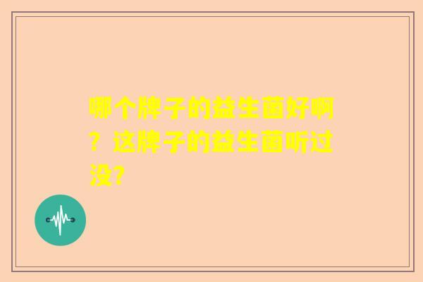 哪个牌子的益生菌好啊？这牌子的益生菌听过没？