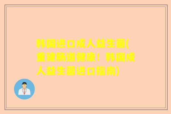 韩国进口成人益生菌(重建肠道健康！韩国成人益生菌进口指南)