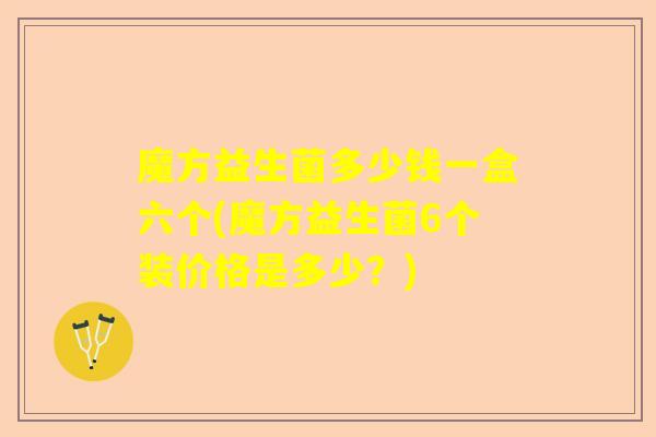 魔方益生菌多少钱一盒六个(魔方益生菌6个装价格是多少？)