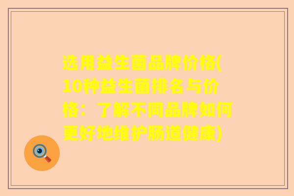 选用益生菌品牌价格(10种益生菌排名与价格:了解不同品牌如何更好地维护肠道健康) 选用益生菌品牌价格(10种益生菌排名与价格:了解不同品牌如何更好地维护肠道健康)