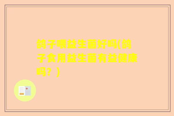 鸽子喂益生菌好吗(鸽子食用益生菌有益健康吗?) 鸽子喂益生菌好吗(鸽子食用益生菌有益健康吗?)