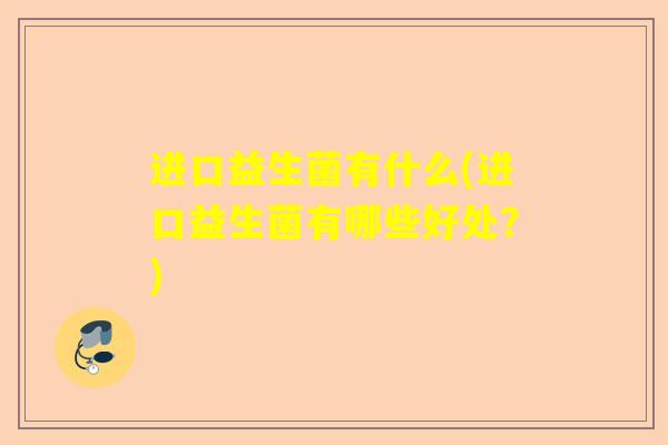 进口益生菌有什么(进口益生菌有哪些好处?) 进口益生菌有什么(进口益生菌有哪些好处?)