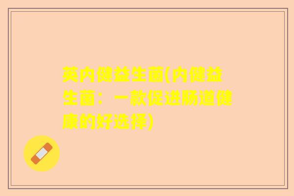 英内健益生菌(内健益生菌：一款促进肠道健康的好选择)