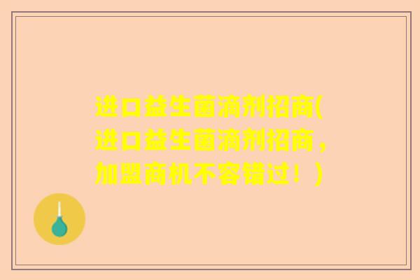 进口益生菌滴剂招商(进口益生菌滴剂招商，加盟商机不容错过！)