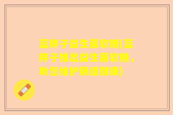 蓝胖子益生菌软糖(蓝胖子推出益生菌软糖，助您维护肠道健康)