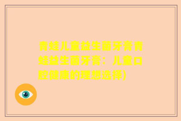 青蛙儿童益生菌牙膏青蛙益生菌牙膏:儿童口腔健康的理想选择) 青蛙儿童益生菌牙膏青蛙益生菌牙膏:儿童口腔健康的理想选择)