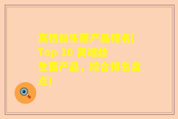 高档益生菌产品排名(Top 10 高端益生菌产品，综合排名盘点)