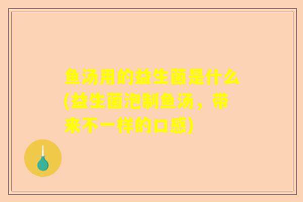 鱼汤用的益生菌是什么(益生菌泡制鱼汤,带来不一样的口感) 鱼汤用的益生菌是什么(益生菌泡制鱼汤,带来不一样的口感)