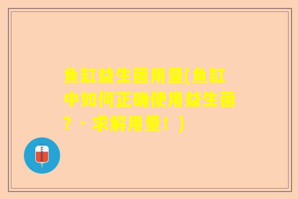 鱼缸益生菌用量(鱼缸中如何正确使用益生菌?- 求解用量!) 鱼缸益生菌用量(鱼缸中如何正确使用益生菌?- 求解用量!)