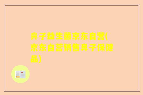 鼻子益生菌京东自营(京东自营销售鼻子保健品) 鼻子益生菌京东自营(京东自营销售鼻子保健品)