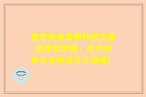 爱吃碳水选哪种益生菌_选择益生菌,助力碳水化合物消化与健康) 爱吃碳水选哪种益生菌_选择益生菌,助力碳水化合物消化与健康)