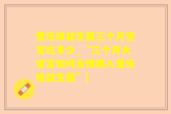 爱乐维益生菌三个月宝宝吃多少_“三个月大宝宝如何合理摄入爱乐维益生菌”) 爱乐维益生菌三个月宝宝吃多少_“三个月大宝宝如何合理摄入爱乐维益生菌”)