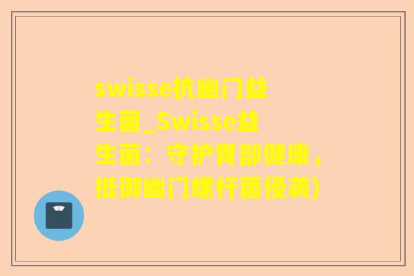 swisse抗幽门益生菌_Swisse益生菌：守护胃部健康，抵御幽门螺杆菌侵袭)
