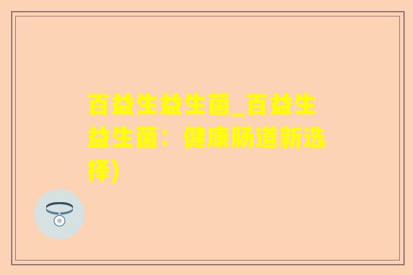 百益生益生菌_百益生益生菌：健康肠道新选择)