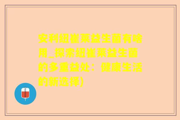 安利纽崔莱益生菌有啥用_探索纽崔莱益生菌的多重益处：健康生活的新选择)