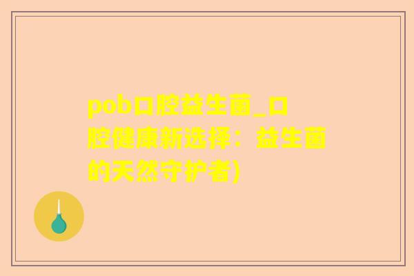 pob口腔益生菌_口腔健康新选择:益生菌的天然守护者) pob口腔益生菌_口腔健康新选择:益生菌的天然守护者)