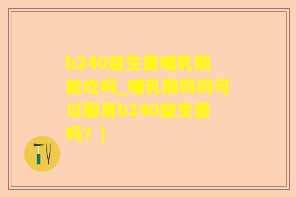 b240益生菌哺乳期能吃吗_哺乳期妈妈可以服用b240益生菌吗？)