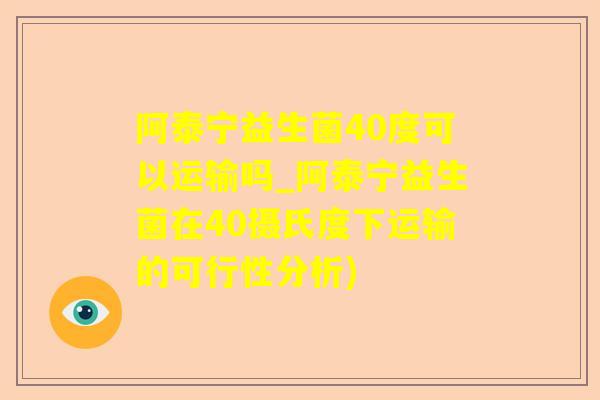 阿泰宁益生菌40度可以运输吗_阿泰宁益生菌在40摄氏度下运输的可行性分析)