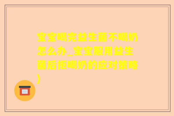 宝宝喝完益生菌不喝奶怎么办_宝宝服用益生菌后拒喝奶的应对策略)