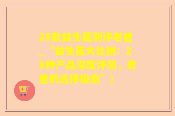 28款益生菌测评老爸_“益生菌大比拼:28种产品深度评测,老爸的选择指南”) 28款益生菌测评老爸_“益生菌大比拼:28种产品深度评测,老爸的选择指南”)