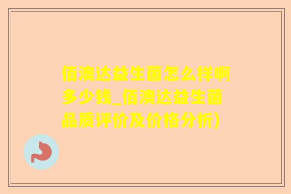 佰澳达益生菌怎么样啊多少钱_佰澳达益生菌品质评价及价格分析)