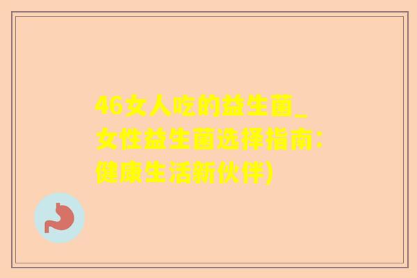 46女人吃的益生菌_女性益生菌选择指南：健康生活新伙伴)