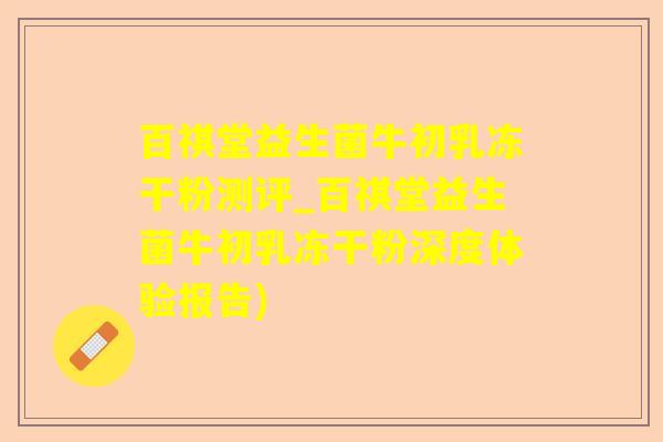 百祺堂益生菌牛初乳冻干粉测评_百祺堂益生菌牛初乳冻干粉深度体验报告) 百祺堂益生菌牛初乳冻干粉测评_百祺堂益生菌牛初乳冻干粉深度体验报告)