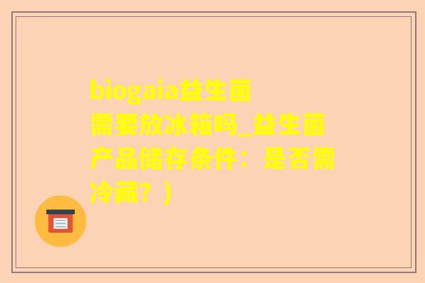biogaia益生菌需要放冰箱吗_益生菌产品储存条件:是否需冷藏?) biogaia益生菌需要放冰箱吗_益生菌产品储存条件:是否需冷藏?)