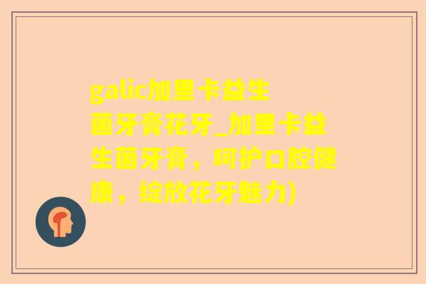 galic加里卡益生菌牙膏花牙_加里卡益生菌牙膏,呵护口腔健康,绽放花牙魅力) galic加里卡益生菌牙膏花牙_加里卡益生菌牙膏,呵护口腔健康,绽放花牙魅力)
