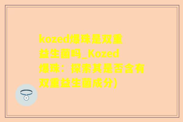 kozed爆珠是双重益生菌吗_Kozed爆珠:探索其是否含有双重益生菌成分) kozed爆珠是双重益生菌吗_Kozed爆珠:探索其是否含有双重益生菌成分)