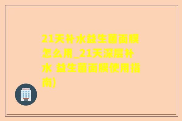 21天补水益生菌面膜怎么用_21天深层补水 益生菌面膜使用指南) 21天补水益生菌面膜怎么用_21天深层补水 益生菌面膜使用指南)