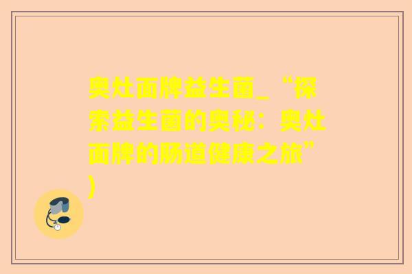 奥灶面牌益生菌_“探索益生菌的奥秘：奥灶面牌的肠道健康之旅”)