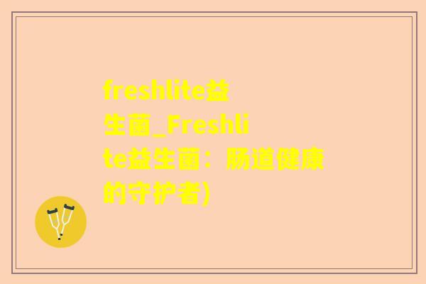 freshlite益生菌_Freshlite益生菌:肠道健康的守护者) freshlite益生菌_Freshlite益生菌:肠道健康的守护者)