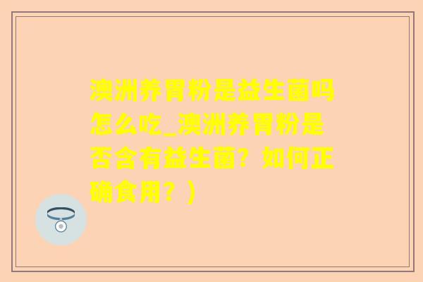 澳洲养胃粉是益生菌吗怎么吃_澳洲养胃粉是否含有益生菌？如何正确食用？)