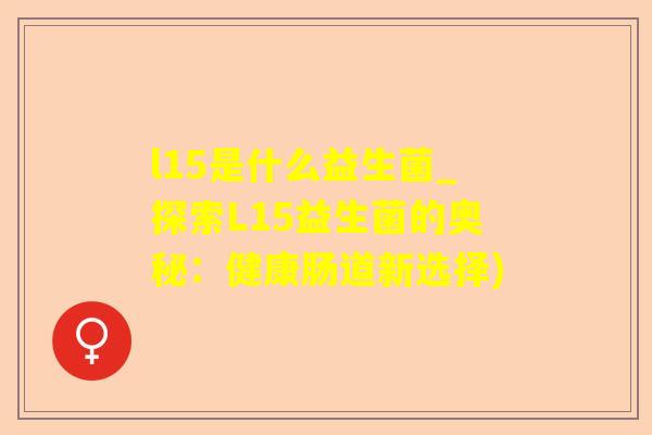 l15是什么益生菌_探索L15益生菌的奥秘:健康肠道新选择) l15是什么益生菌_探索L15益生菌的奥秘:健康肠道新选择)