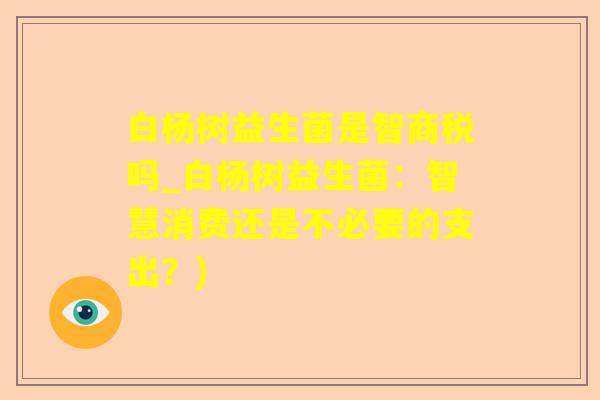 白杨树益生菌是智商税吗_白杨树益生菌：智慧消费还是不必要的支出？)