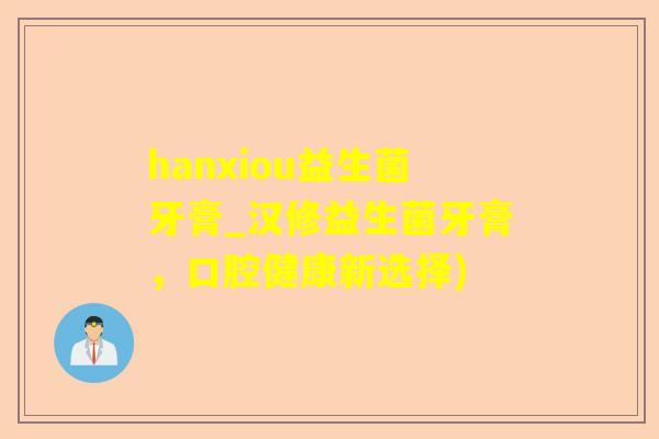 hanxiou益生菌牙膏_汉修益生菌牙膏,口腔健康新选择) hanxiou益生菌牙膏_汉修益生菌牙膏,口腔健康新选择)