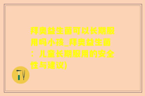 拜奥益生菌可以长期服用吗小孩_拜奥益生菌：儿童长期服用的安全性与建议)